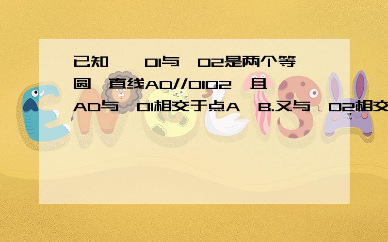 已知,○O1与○O2是两个等圆,直线AD//O1O2,且AD与○O1相交于点A,B.又与○O2相交于点C.D求证:AB=CD