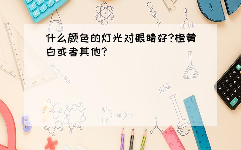 什么颜色的灯光对眼睛好?橙黄白或者其他?