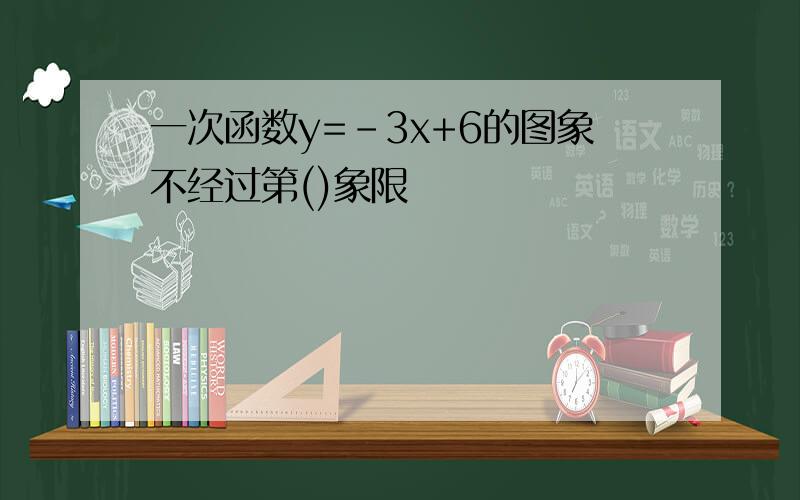 一次函数y=-3x+6的图象不经过第()象限