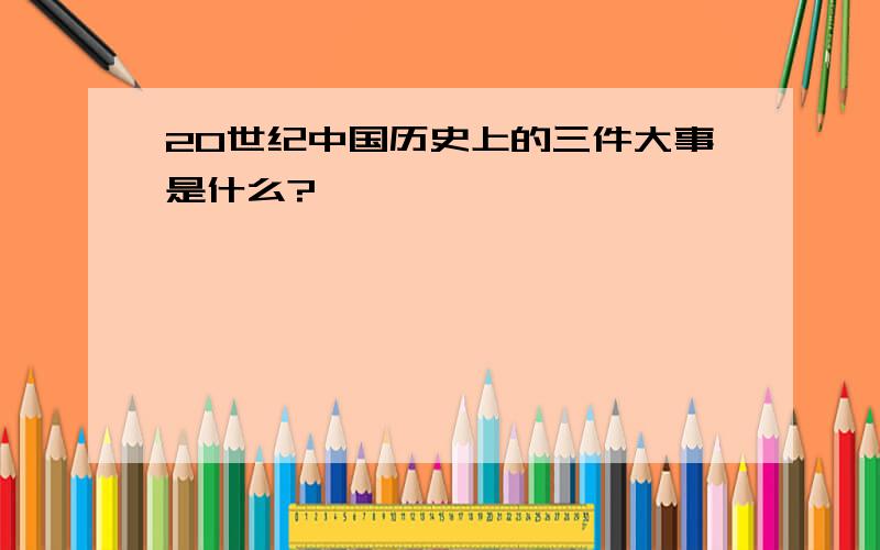 20世纪中国历史上的三件大事是什么?