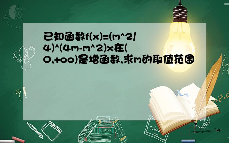 已知函数f(x)=(m^2/4)^(4m-m^2)x在(0,+oo)是增函数,求m的取值范围