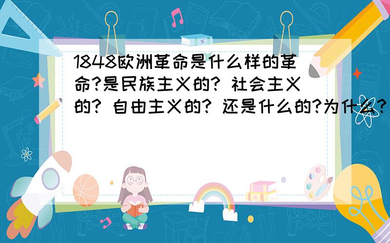 1848欧洲革命是什么样的革命?是民族主义的? 社会主义的? 自由主义的? 还是什么的?为什么?