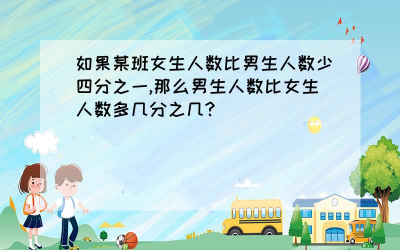 如果某班女生人数比男生人数少四分之一,那么男生人数比女生人数多几分之几?