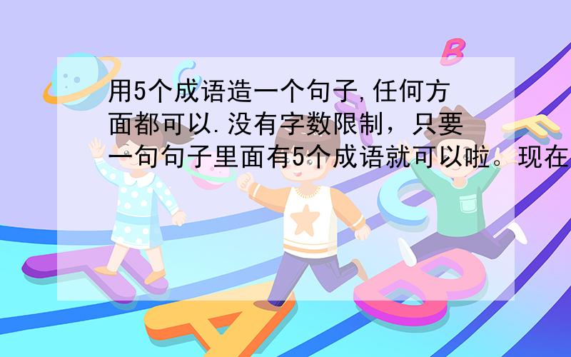 用5个成语造一个句子,任何方面都可以.没有字数限制，只要一句句子里面有5个成语就可以啦。现在初一的作业这么麻烦的。