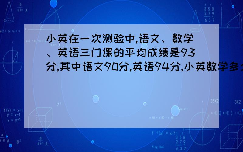 小英在一次测验中,语文、数学、英语三门课的平均成绩是93分,其中语文90分,英语94分,小英数学多少分?只列式不计算