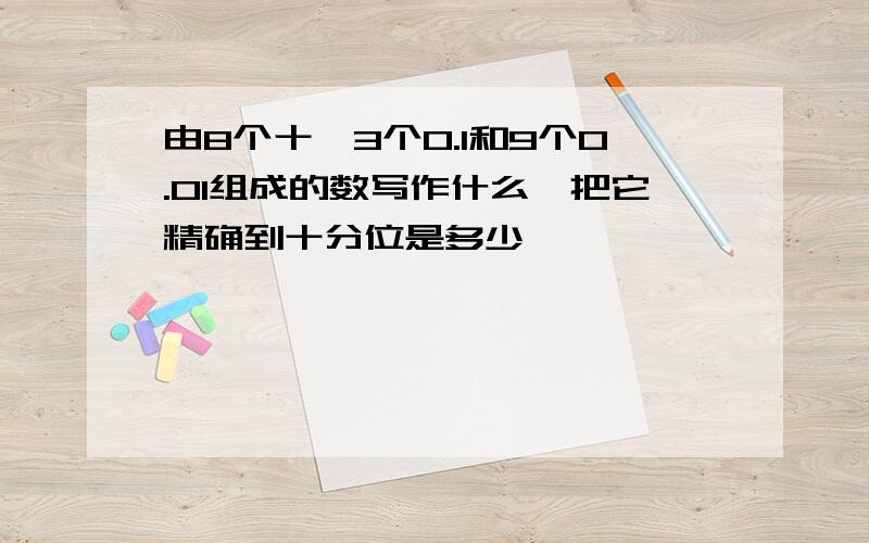 由8个十,3个0.1和9个0.01组成的数写作什么,把它精确到十分位是多少