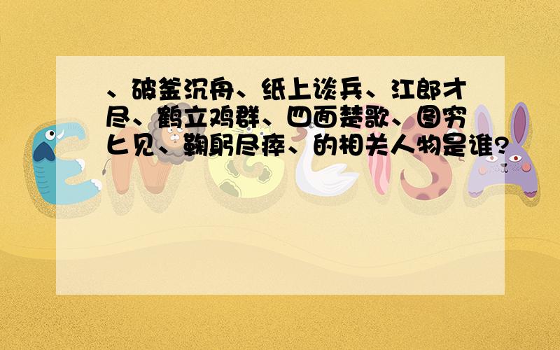 、破釜沉舟、纸上谈兵、江郎才尽、鹤立鸡群、四面楚歌、图穷匕见、鞠躬尽瘁、的相关人物是谁?