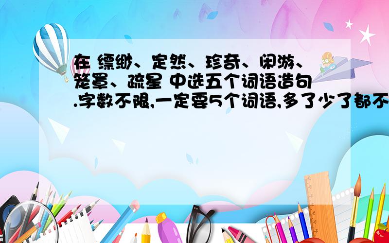 在 缥缈、定然、珍奇、闲游、笼罩、疏星 中选五个词语造句.字数不限,一定要5个词语,多了少了都不行啊.我不要抄袭,百度上的答案我看过了啊.好的追分噢.