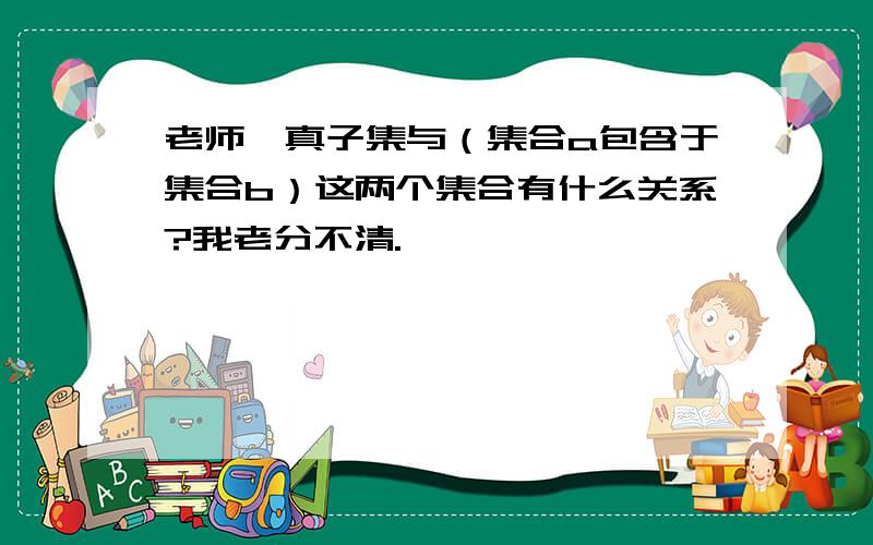 老师,真子集与（集合a包含于集合b）这两个集合有什么关系?我老分不清.