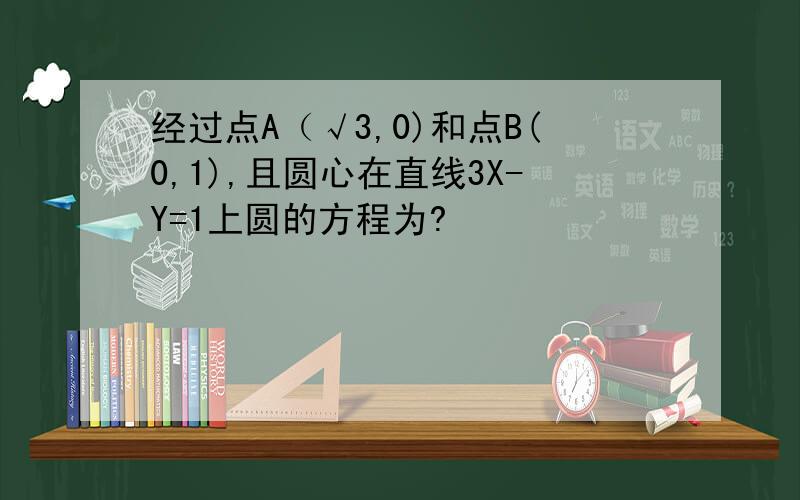 经过点A（√3,0)和点B(0,1),且圆心在直线3X-Y=1上圆的方程为?