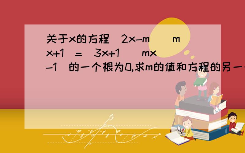 关于x的方程（2x-m)(mx+1)=(3x+1)(mx-1)的一个根为0,求m的值和方程的另一个根.