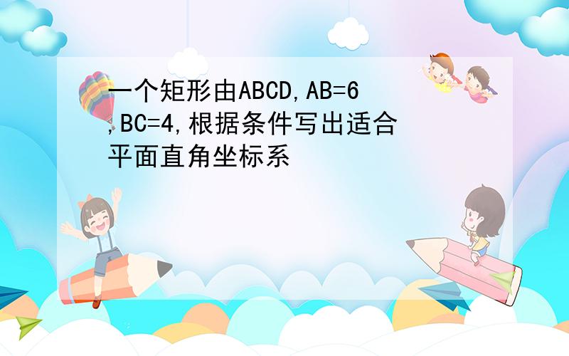 一个矩形由ABCD,AB=6,BC=4,根据条件写出适合平面直角坐标系