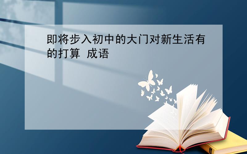 即将步入初中的大门对新生活有的打算 成语