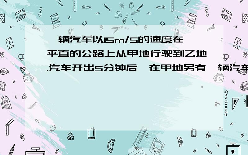 一辆汽车以15m/S的速度在平直的公路上从甲地行驶到乙地.汽车开出5分钟后,在甲地另有一辆汽车以20m/s的速度沿同一直线开往乙地,结果两车同时到达乙地.求甲乙两地之间的距离.