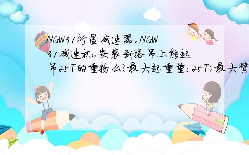 NGW31行星减速器,NGW31减速机,安装到塔吊上能起吊25T的重物么?最大起重量：25T;最大臂长/最大起重量:74.9M/3T ; 起升高度：80M