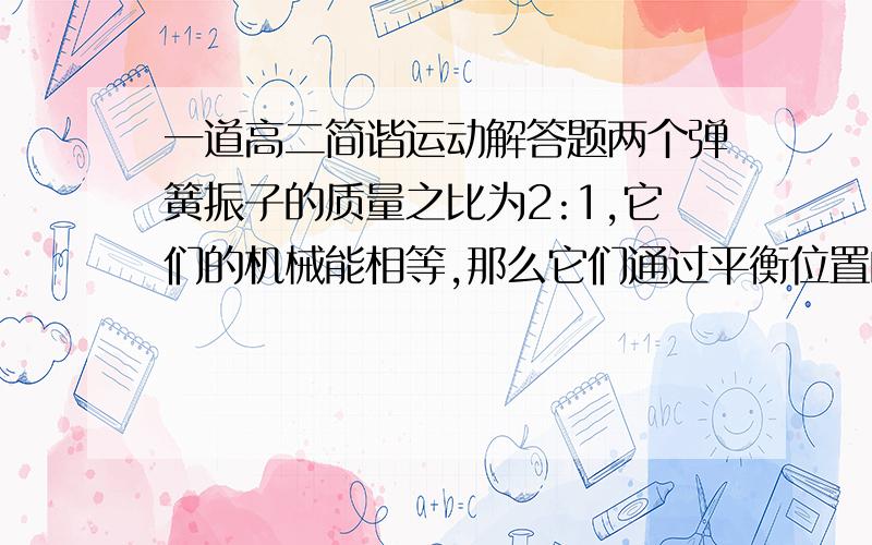 一道高二简谐运动解答题两个弹簧振子的质量之比为2:1,它们的机械能相等,那么它们通过平衡位置的速率之比为多少?