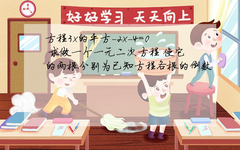 方程3x的平方-2x-4=0 求做一个一元二次方程 使它的两根分别为已知方程各根的倒数