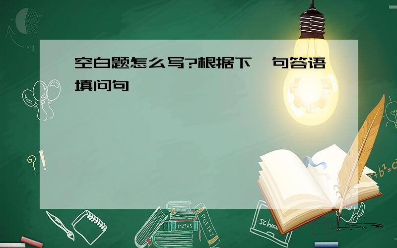 空白题怎么写?根据下一句答语填问句,