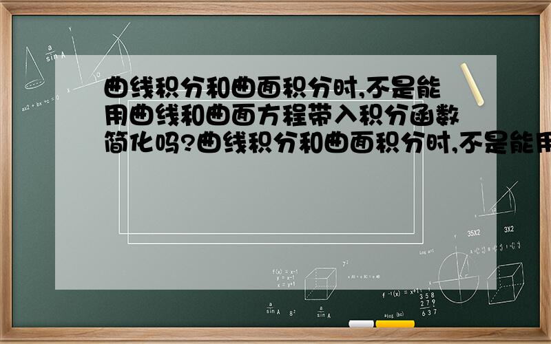 曲线积分和曲面积分时,不是能用曲线和曲面方程带入积分函数简化吗?曲线积分和曲面积分时,不是能用曲线和曲面方程带入积分函数简化吗,如果这样的话,第二类封闭曲面积分比如对dxdy积分