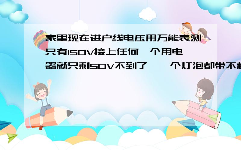 家里现在进户线电压用万能表测只有150V接上任何一个用电器就只剩50V不到了,一个灯泡都带不起来!什么原因啊,早上还在用电好好的,突然就这样了～