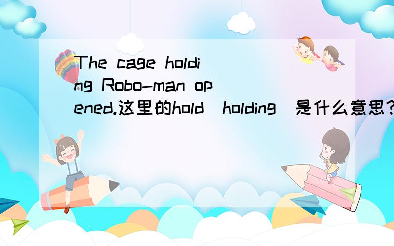 The cage holding Robo-man opened.这里的hold（holding）是什么意思?