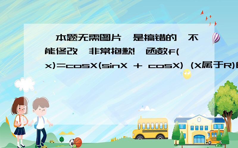 【本题无需图片,是搞错的,不能修改,非常抱歉!】函数f(x)=cosX(sinX + cosX) (X属于R)的最小正周期是___