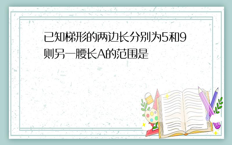 已知梯形的两边长分别为5和9则另一腰长A的范围是