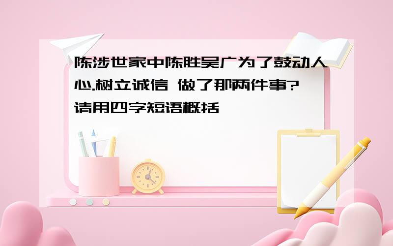 陈涉世家中陈胜吴广为了鼓动人心.树立诚信 做了那两件事?请用四字短语概括