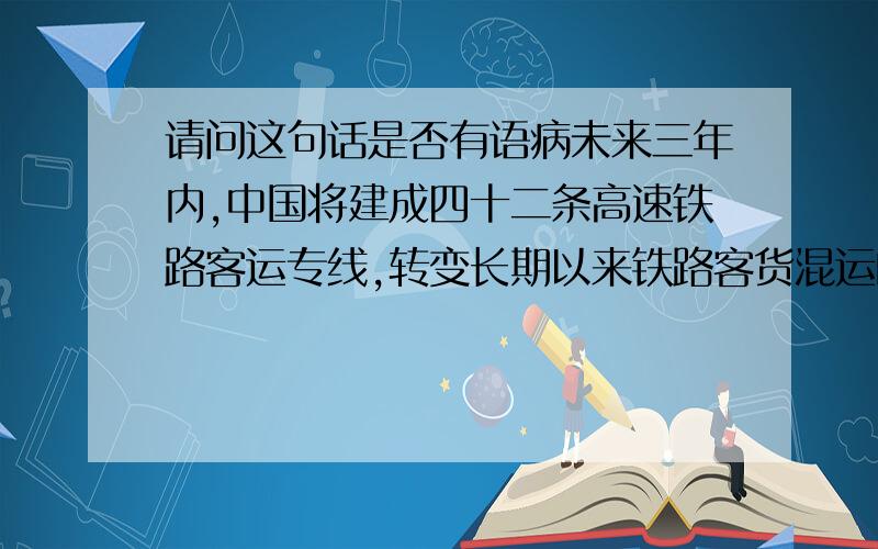 请问这句话是否有语病未来三年内,中国将建成四十二条高速铁路客运专线,转变长期以来铁路客货混运的发展模式,并带动沿线区域的经济快速发展.