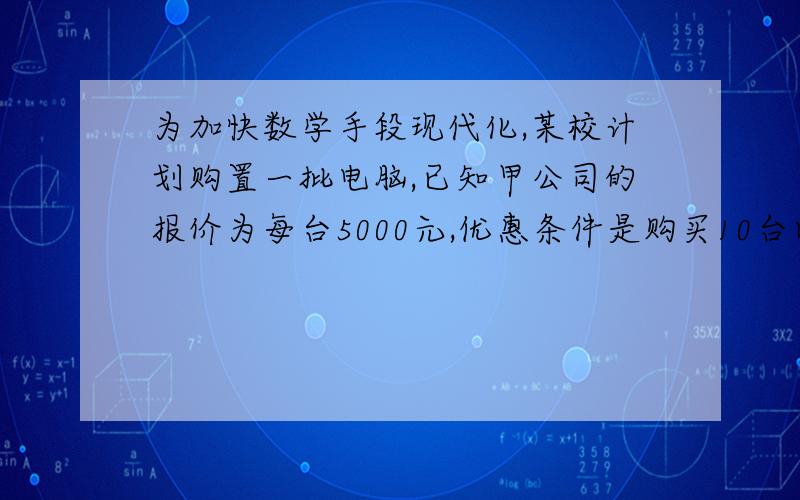 为加快数学手段现代化,某校计划购置一批电脑,已知甲公司的报价为每台5000元,优惠条件是购买10台以上则从第11台开始可按报价的70%计算,乙公司的报价也是每台5000元,每台电脑均按原价的80%