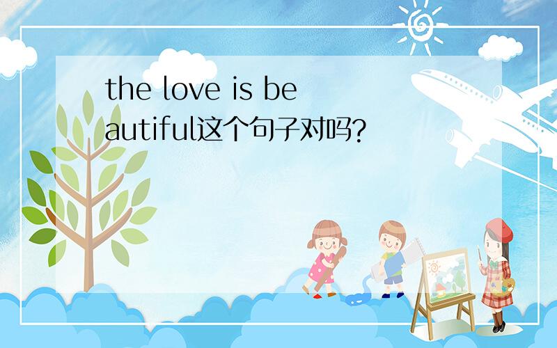 the love is beautiful这个句子对吗?
