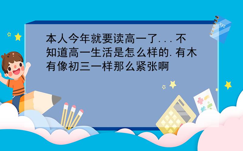 本人今年就要读高一了...不知道高一生活是怎么样的.有木有像初三一样那么紧张啊