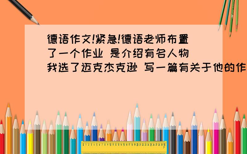 德语作文!紧急!德语老师布置了一个作业 是介绍有名人物 我选了迈克杰克逊 写一篇有关于他的作文 不要在线翻译