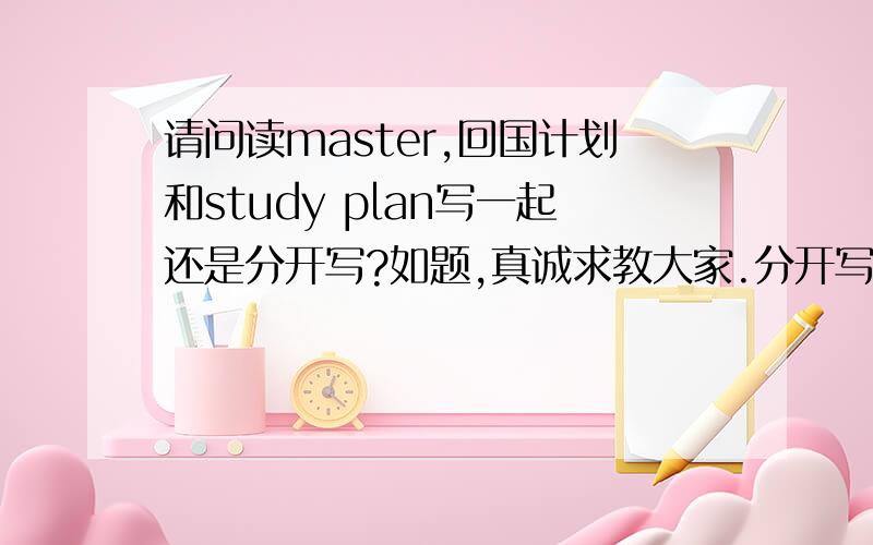 请问读master,回国计划和study plan写一起还是分开写?如题,真诚求教大家.分开写会更好吗?貌似这两篇东西有一些部分会重复,比如对自己背景的介绍之类的.还有请问,这个东西有模板或者一般性