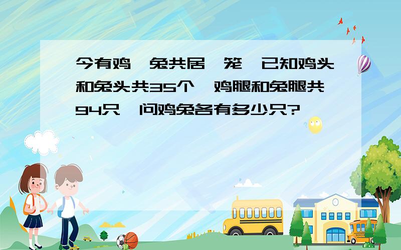 今有鸡、兔共居一笼,已知鸡头和兔头共35个,鸡腿和兔腿共94只,问鸡兔各有多少只?