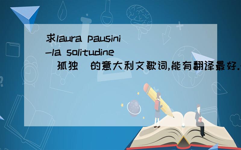 求laura pausini-la solitudine（孤独）的意大利文歌词,能有翻译最好.歌词已有,求翻译