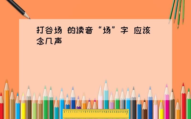 打谷场 的读音“场”字 应该念几声