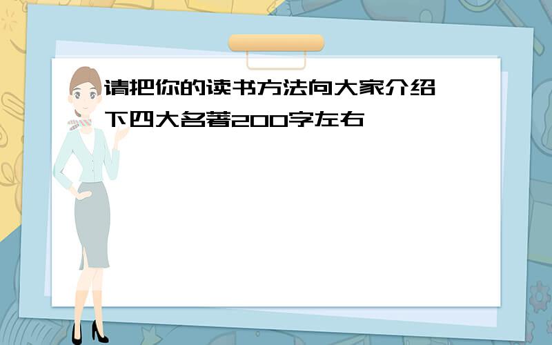 请把你的读书方法向大家介绍一下四大名著200字左右