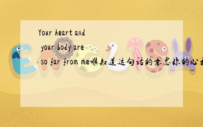 Your heart and your body are so far from me谁知道这句话的意思你的心和你的人都离我好 我找到了 都不满意