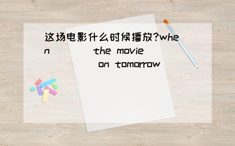 这场电影什么时候播放?when____the movie_____on tomorrow