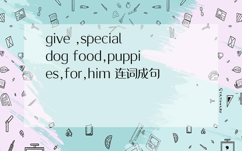 give ,special dog food,puppies,for,him 连词成句