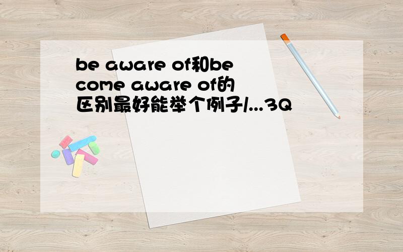 be aware of和become aware of的区别最好能举个例子/...3Q