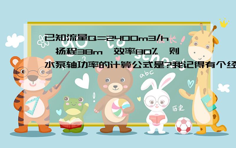 已知流量Q=2400m3/h,扬程38m,效率80%,则水泵轴功率的计算公式是?我记得有个经验公式P=Q*H/367的,对否?