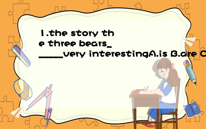 1.the story the three bears______very interestingA.is B.are C.were2.we decided_____the next dayA.gong for a ride B.to go for a ride C.going for rides3.there is some waste paper on the floor.______pleaseA.pick upBpick up itCpick it up4.once upon a tim