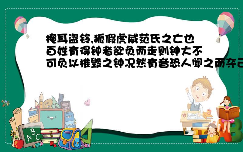 掩耳盗铃,狐假虎威范氏之亡也百姓有得钟者欲负而走则钟大不可负以椎毁之钟况然有音恐人闻之而夺己遽掩其耳恶人闻之可也恶己自闻之悖矣虎求百兽而食之得狐狐曰子无敢食我也天帝使我