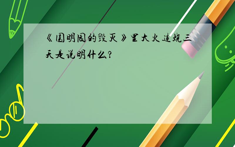 《圆明园的毁灭》里大火连烧三天是说明什么?