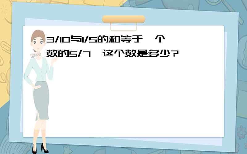 3/10与1/5的和等于一个数的5/7,这个数是多少?