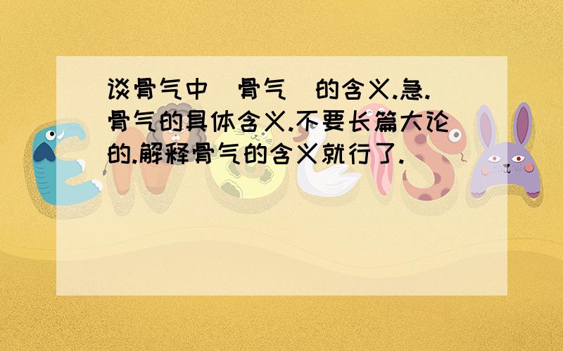 谈骨气中[骨气]的含义.急.骨气的具体含义.不要长篇大论的.解释骨气的含义就行了.