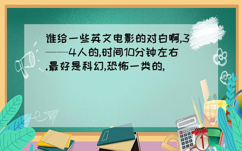 谁给一些英文电影的对白啊,3——4人的,时间10分钟左右.最好是科幻,恐怖一类的,