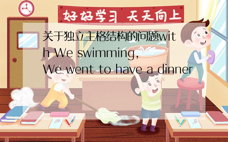 关于独立主格结构的问题with We swimming,We went to have a dinner